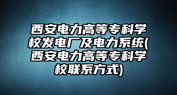 西安電力高等?？茖W(xué)校發(fā)電廠及電力系統(tǒng)(西安電力高等專科學(xué)校聯(lián)系方式)