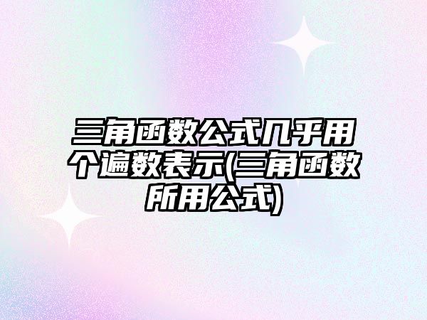 三角函數(shù)公式幾乎用個遍數(shù)表示(三角函數(shù)所用公式)