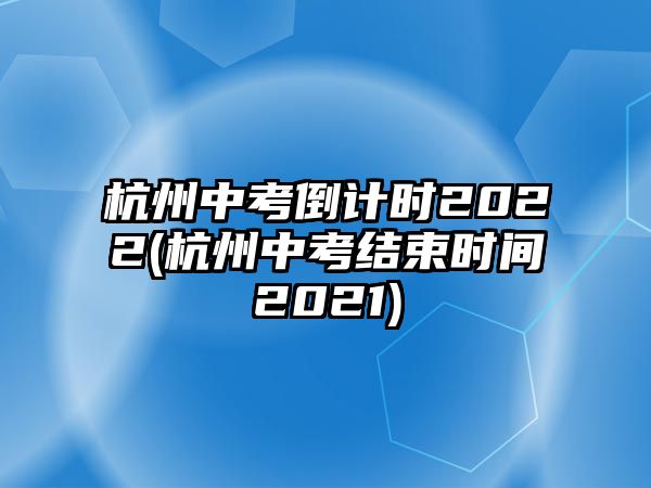 杭州中考倒計(jì)時(shí)2022(杭州中考結(jié)束時(shí)間2021)