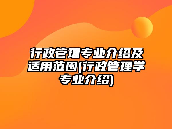 行政管理專業(yè)介紹及適用范圍(行政管理學(xué)專業(yè)介紹)