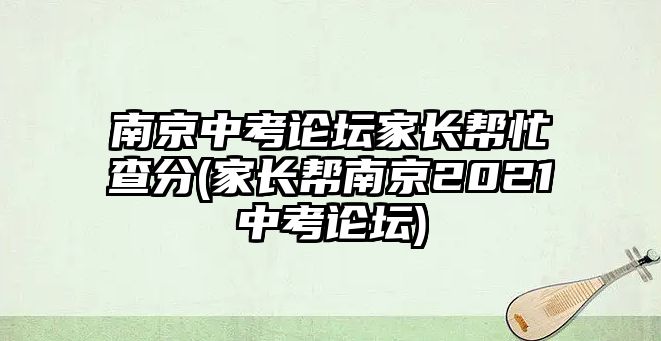 南京中考論壇家長(zhǎng)幫忙查分(家長(zhǎng)幫南京2021中考論壇)