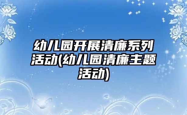 幼兒園開展清廉系列活動(幼兒園清廉主題活動)