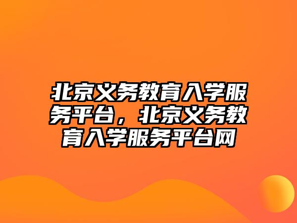 北京義務教育入學服務平臺，北京義務教育入學服務平臺網(wǎng)