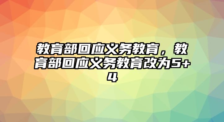 教育部回應(yīng)義務(wù)教育，教育部回應(yīng)義務(wù)教育改為5+4