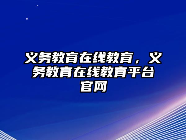 義務(wù)教育在線教育，義務(wù)教育在線教育平臺(tái)官網(wǎng)