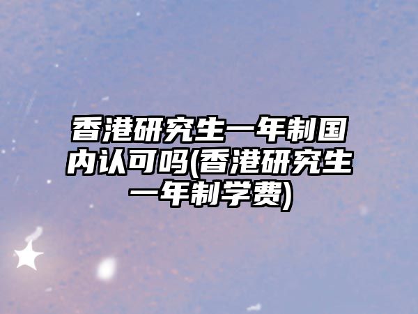 香港研究生一年制國(guó)內(nèi)認(rèn)可嗎(香港研究生一年制學(xué)費(fèi))