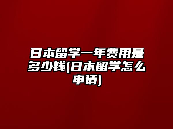 日本留學(xué)一年費用是多少錢(日本留學(xué)怎么申請)