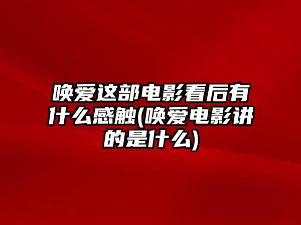 喚愛這部電影看后有什么感觸(喚愛電影講的是什么)