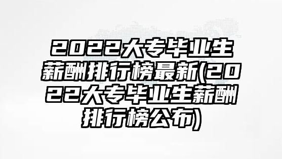 2022大專畢業(yè)生薪酬排行榜最新(2022大專畢業(yè)生薪酬排行榜公布)