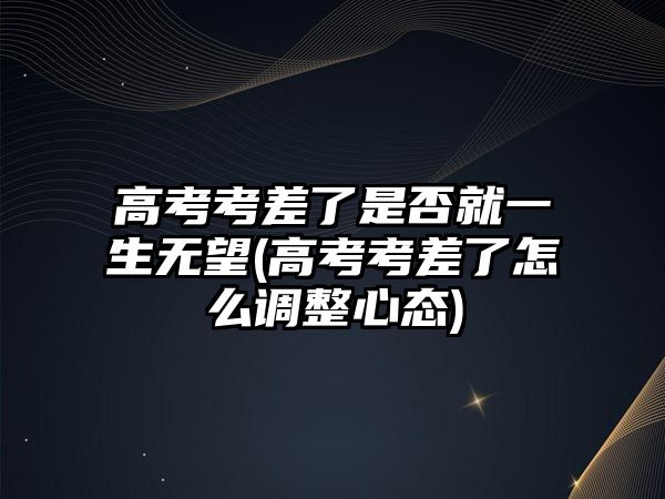 高考考差了是否就一生無(wú)望(高考考差了怎么調(diào)整心態(tài))