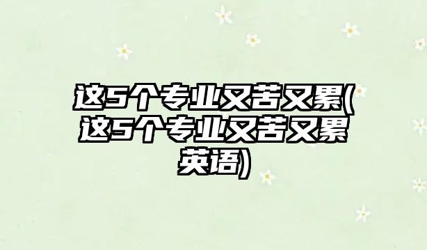 這5個(gè)專業(yè)又苦又累(這5個(gè)專業(yè)又苦又累英語(yǔ))