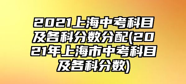 2021上海中考科目及各科分?jǐn)?shù)分配(2021年上海市中考科目及各科分?jǐn)?shù))