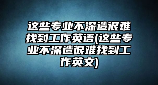 這些專業(yè)不深造很難找到工作英語(yǔ)(這些專業(yè)不深造很難找到工作英文)