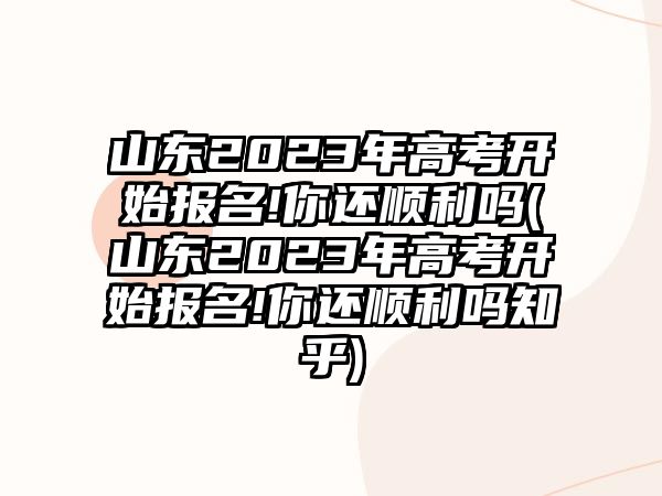 山東2023年高考開始報(bào)名!你還順利嗎(山東2023年高考開始報(bào)名!你還順利嗎知乎)