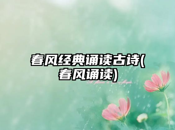 春風(fēng)經(jīng)典誦讀古詩(春風(fēng)誦讀)