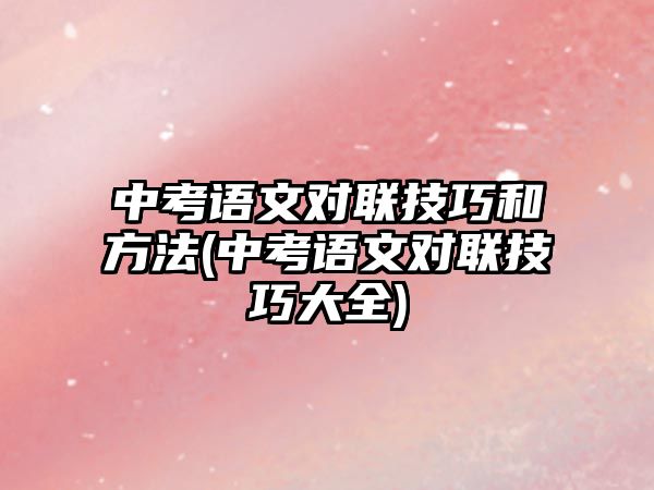 中考語文對(duì)聯(lián)技巧和方法(中考語文對(duì)聯(lián)技巧大全)