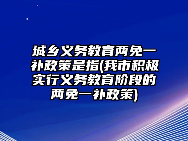 城鄉(xiāng)義務(wù)教育兩免一補(bǔ)政策是指(我市積極實(shí)行義務(wù)教育階段的兩免一補(bǔ)政策)