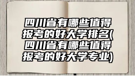 四川省有哪些值得報(bào)考的好大學(xué)排名(四川省有哪些值得報(bào)考的好大學(xué)專業(yè))