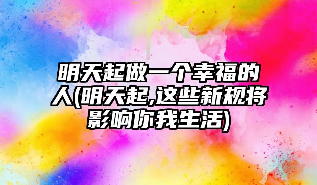 明天起做一個(gè)幸福的人(明天起,這些新規(guī)將影響你我生活)