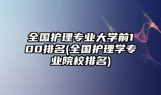 全國護理專業(yè)大學前100排名(全國護理學專業(yè)院校排名)