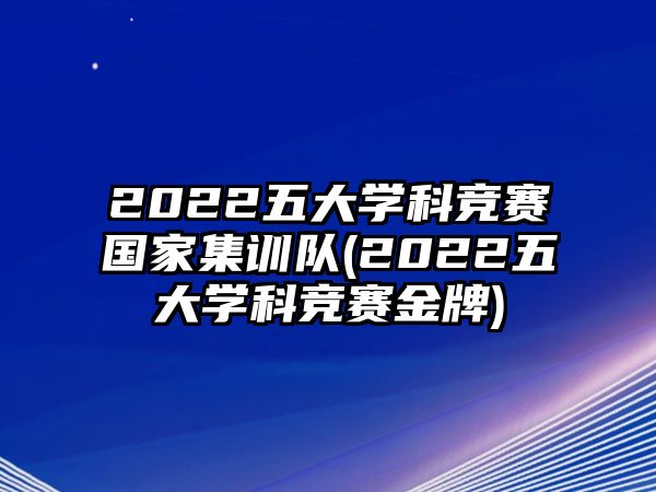 2022五大學(xué)科競(jìng)賽國家集訓(xùn)隊(duì)(2022五大學(xué)科競(jìng)賽金牌)