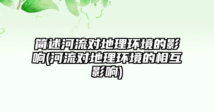 簡(jiǎn)述河流對(duì)地理環(huán)境的影響(河流對(duì)地理環(huán)境的相互影響)