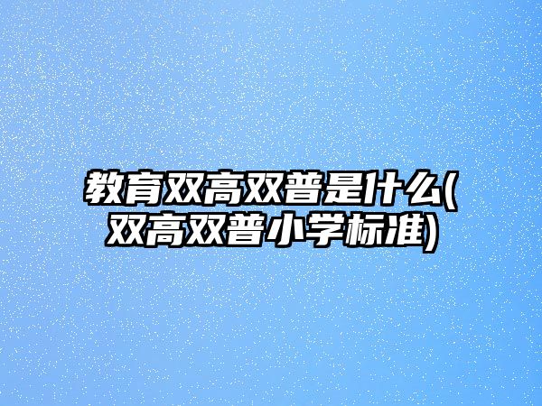 教育雙高雙普是什么(雙高雙普小學(xué)標(biāo)準(zhǔn))