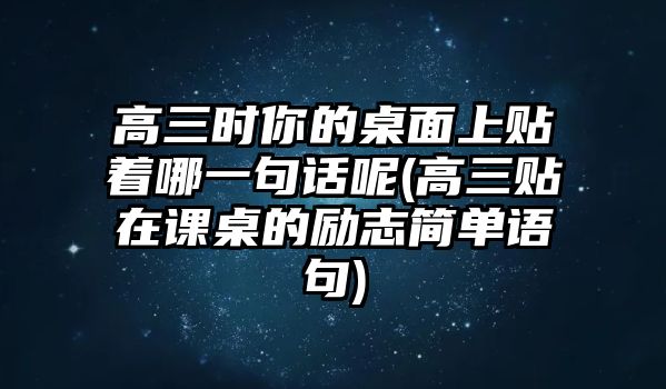 高三時(shí)你的桌面上貼著哪一句話呢(高三貼在課桌的勵(lì)志簡單語句)