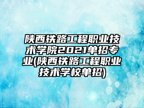 陜西鐵路工程職業(yè)技術(shù)學(xué)院2021單招專業(yè)(陜西鐵路工程職業(yè)技術(shù)學(xué)校單招)