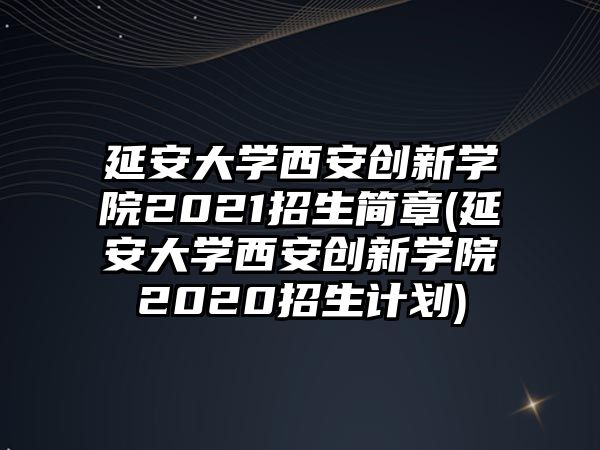 延安大學(xué)西安創(chuàng)新學(xué)院2021招生簡章(延安大學(xué)西安創(chuàng)新學(xué)院2020招生計劃)