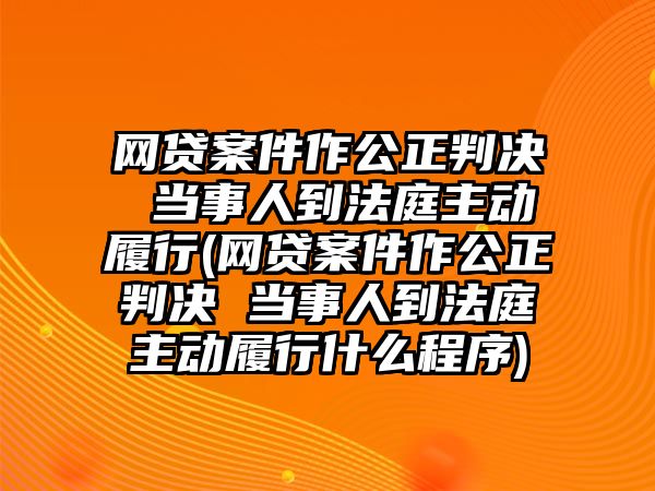 網(wǎng)貸案件作公正判決 當(dāng)事人到法庭主動履行(網(wǎng)貸案件作公正判決 當(dāng)事人到法庭主動履行什么程序)