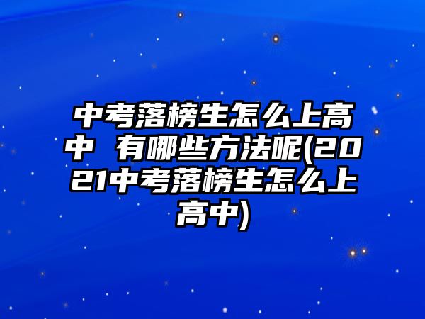 中考落榜生怎么上高中 有哪些方法呢(2021中考落榜生怎么上高中)