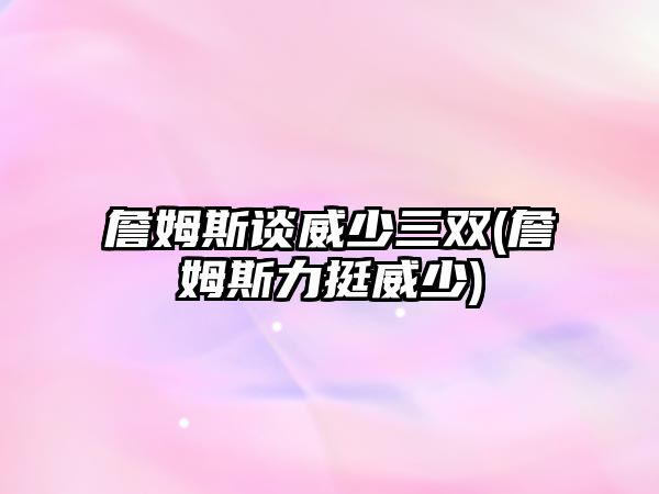 詹姆斯談威少三雙(詹姆斯力挺威少)