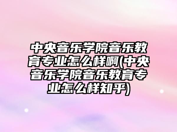 中央音樂學院音樂教育專業(yè)怎么樣啊(中央音樂學院音樂教育專業(yè)怎么樣知乎)