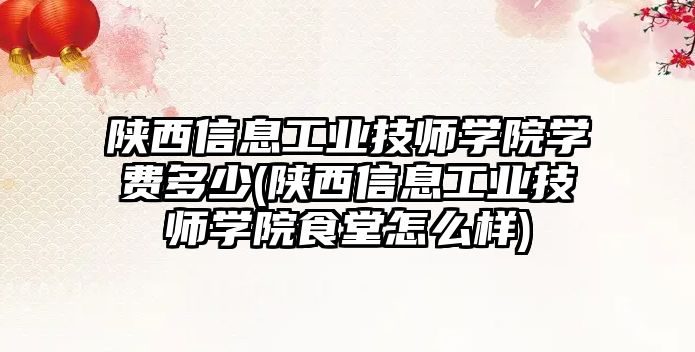 陜西信息工業(yè)技師學(xué)院學(xué)費(fèi)多少(陜西信息工業(yè)技師學(xué)院食堂怎么樣)