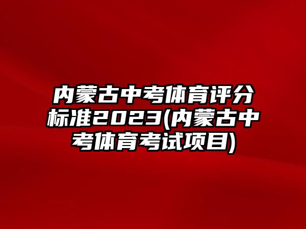 內(nèi)蒙古中考體育評(píng)分標(biāo)準(zhǔn)2023(內(nèi)蒙古中考體育考試項(xiàng)目)