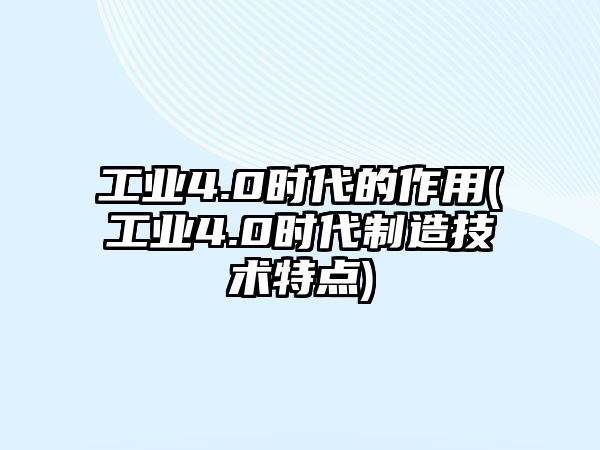 工業(yè)4.0時代的作用(工業(yè)4.0時代制造技術(shù)特點)