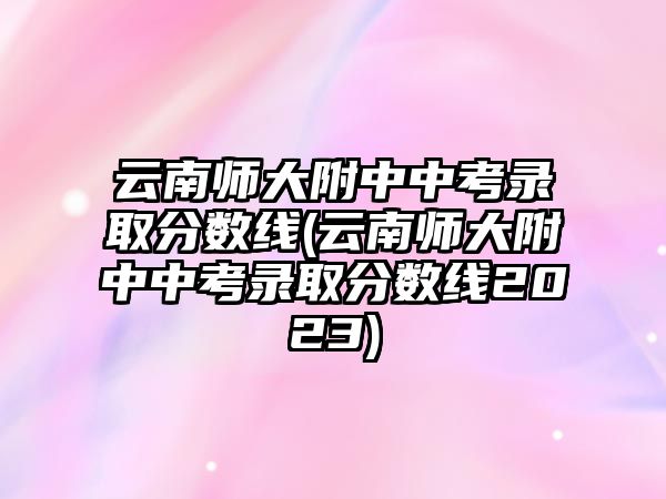 云南師大附中中考錄取分數(shù)線(云南師大附中中考錄取分數(shù)線2023)