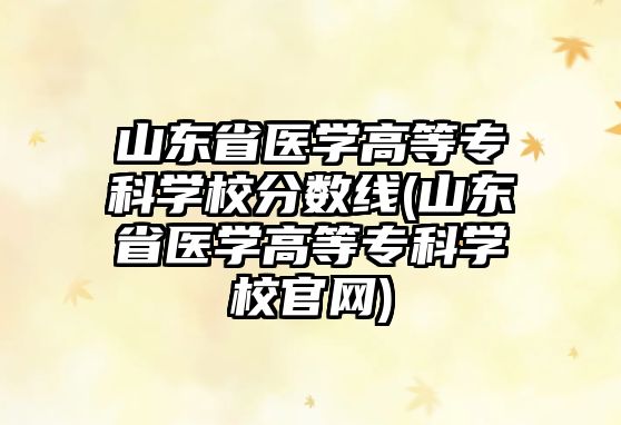 山東省醫(yī)學(xué)高等專科學(xué)校分?jǐn)?shù)線(山東省醫(yī)學(xué)高等?？茖W(xué)校官網(wǎng))