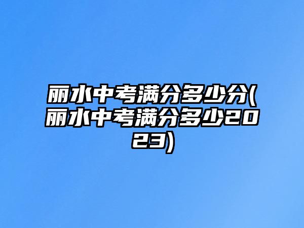 麗水中考滿分多少分(麗水中考滿分多少2023)