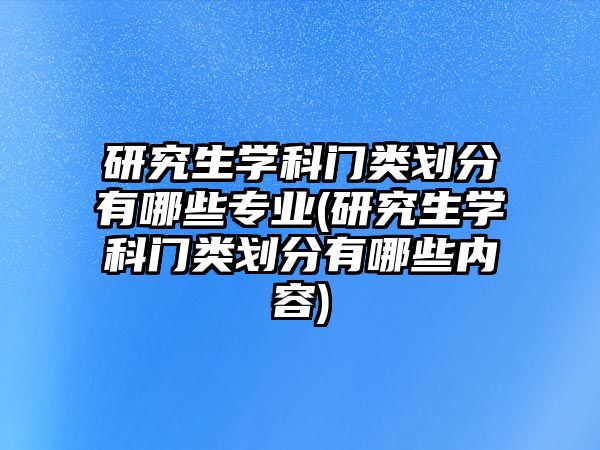 研究生學(xué)科門類劃分有哪些專業(yè)(研究生學(xué)科門類劃分有哪些內(nèi)容)