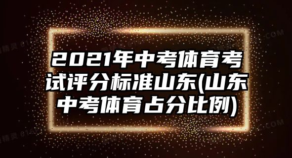 2021年中考體育考試評(píng)分標(biāo)準(zhǔn)山東(山東中考體育占分比例)