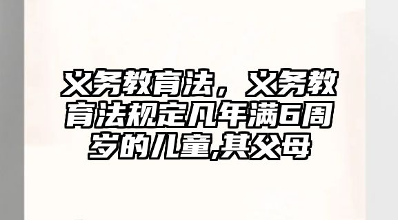 義務(wù)教育法，義務(wù)教育法規(guī)定凡年滿6周歲的兒童,其父母