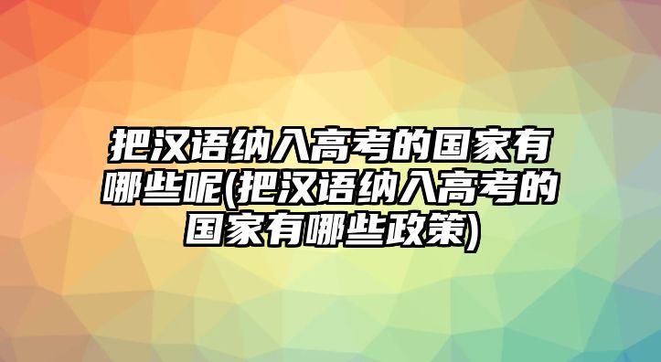 把漢語(yǔ)納入高考的國(guó)家有哪些呢(把漢語(yǔ)納入高考的國(guó)家有哪些政策)