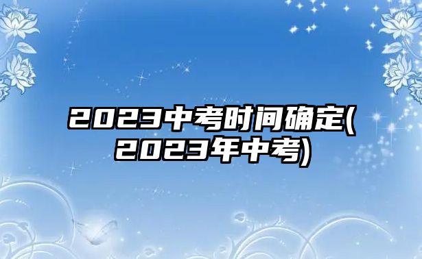 2023中考時間確定(2023年中考)