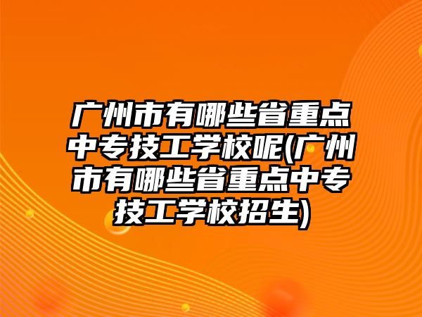 廣州市有哪些省重點(diǎn)中專技工學(xué)校呢(廣州市有哪些省重點(diǎn)中專技工學(xué)校招生)