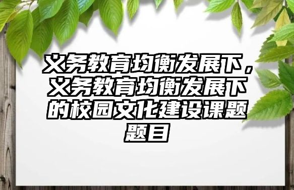 義務(wù)教育均衡發(fā)展下，義務(wù)教育均衡發(fā)展下的校園文化建設(shè)課題題目