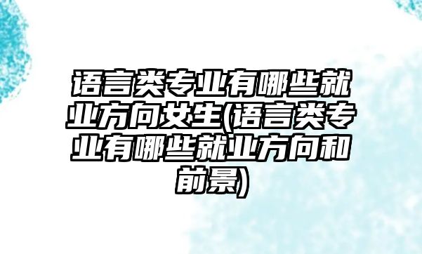 語言類專業(yè)有哪些就業(yè)方向女生(語言類專業(yè)有哪些就業(yè)方向和前景)