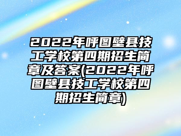 2022年呼圖壁縣技工學校第四期招生簡章及答案(2022年呼圖壁縣技工學校第四期招生簡章)