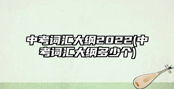 中考詞匯大綱2022(中考詞匯大綱多少個(gè))